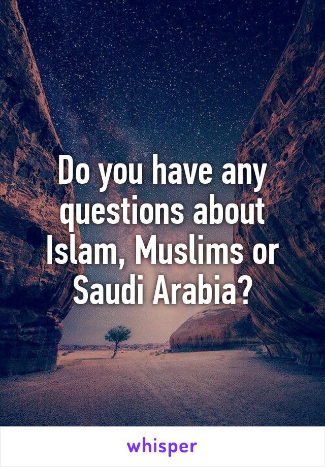 Do you have any questions about Islam, Muslims or Saudi Arabia?