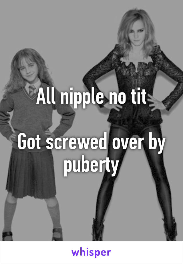 All nipple no tit

Got screwed over by puberty