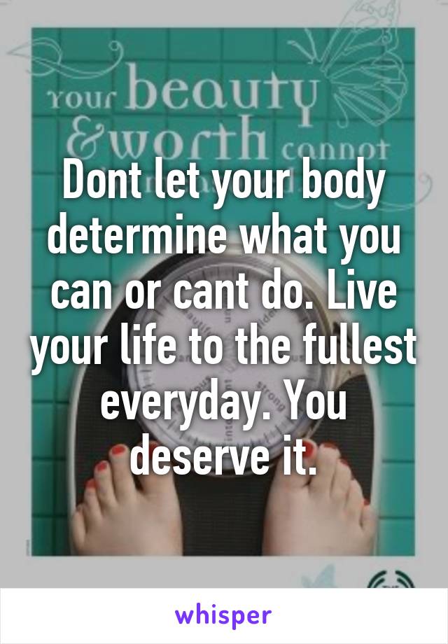 Dont let your body determine what you can or cant do. Live your life to the fullest everyday. You deserve it.