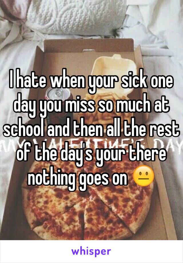 I hate when your sick one day you miss so much at school and then all the rest of the day's your there nothing goes on 😐