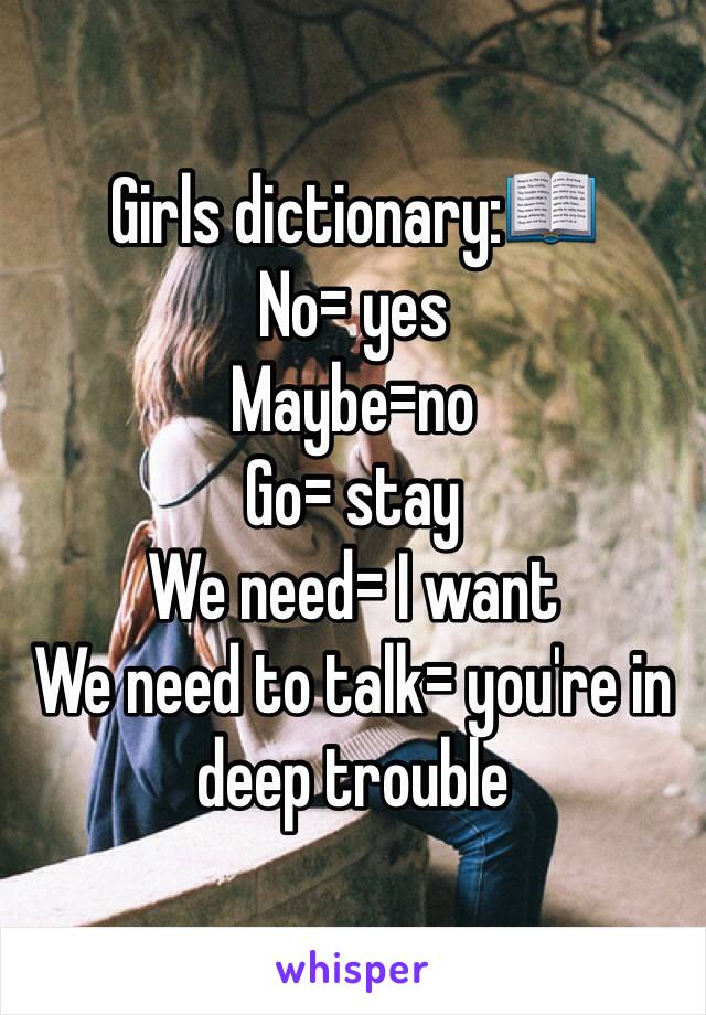 Girls dictionary:📖
No= yes
Maybe=no
Go= stay
We need= I want
We need to talk= you're in deep trouble