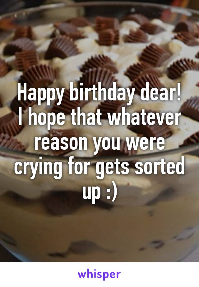 Happy birthday dear!
I hope that whatever reason you were crying for gets sorted up :)