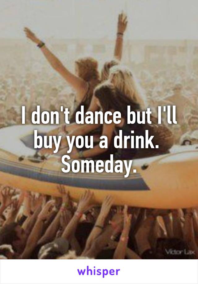 I don't dance but I'll buy you a drink.  Someday.