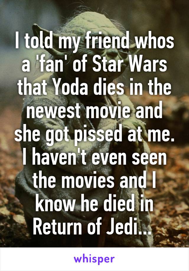 I told my friend whos a 'fan' of Star Wars that Yoda dies in the newest movie and she got pissed at me. I haven't even seen the movies and I know he died in Return of Jedi... 