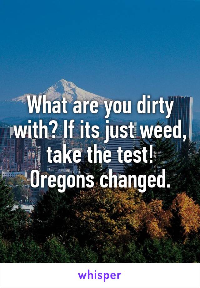 What are you dirty with? If its just weed, take the test! Oregons changed.