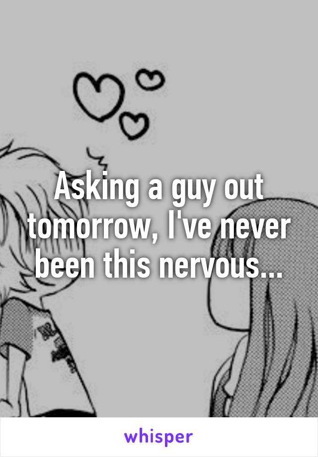 Asking a guy out tomorrow, I've never been this nervous...