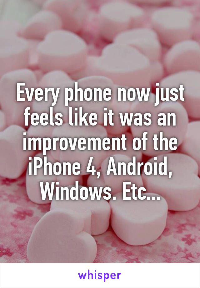 Every phone now just feels like it was an improvement of the iPhone 4, Android, Windows. Etc...