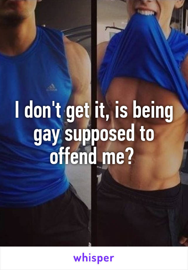 I don't get it, is being gay supposed to offend me? 