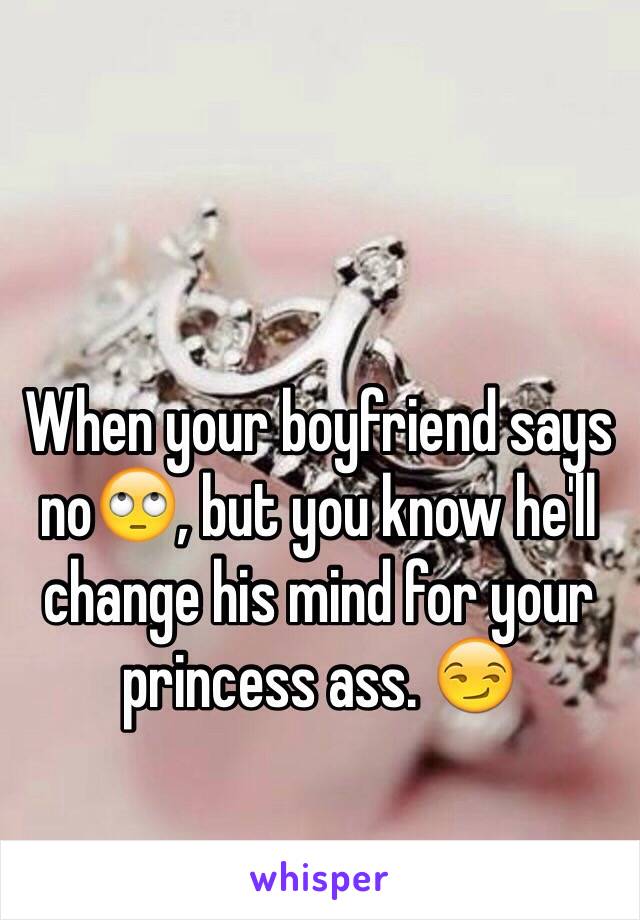 When your boyfriend says no🙄, but you know he'll change his mind for your princess ass. 😏