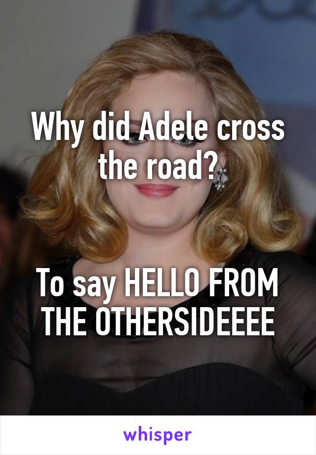 Why did Adele cross the road?


To say HELLO FROM THE OTHERSIDEEEE