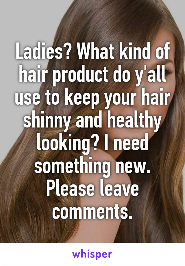 Ladies? What kind of hair product do y'all use to keep your hair shinny and healthy looking? I need something new. Please leave comments.