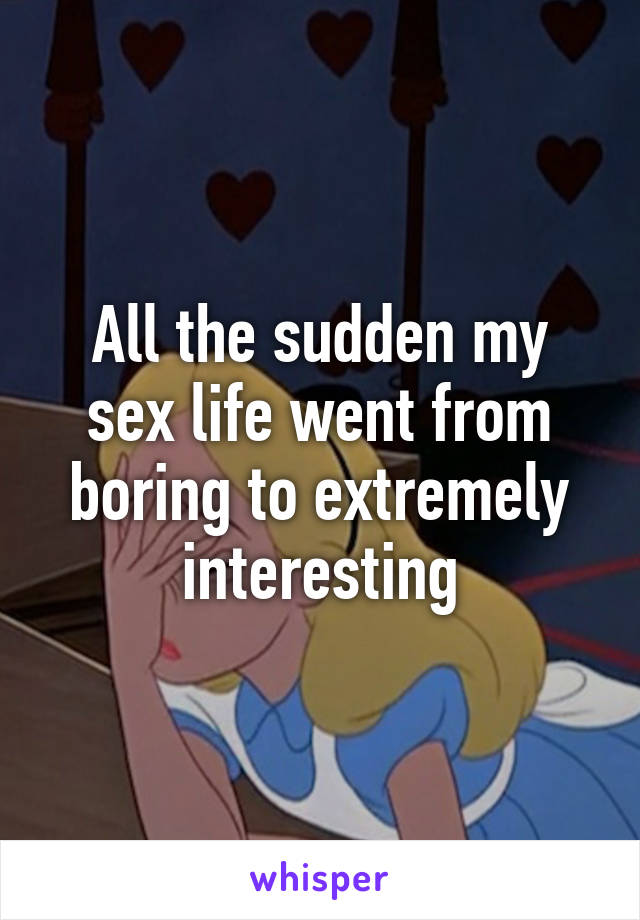 All the sudden my sex life went from boring to extremely interesting