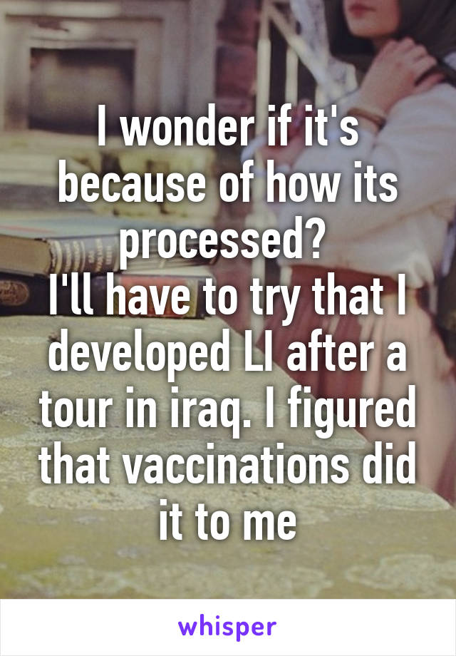 I wonder if it's because of how its processed? 
I'll have to try that I developed LI after a tour in iraq. I figured that vaccinations did it to me