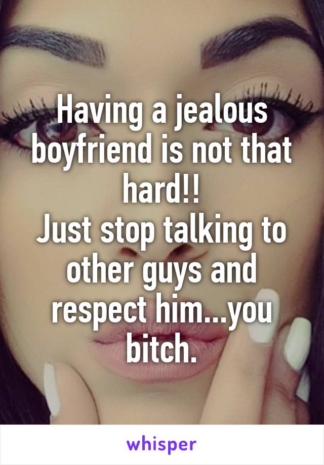 Having a jealous boyfriend is not that hard!!
Just stop talking to other guys and respect him...you bitch.