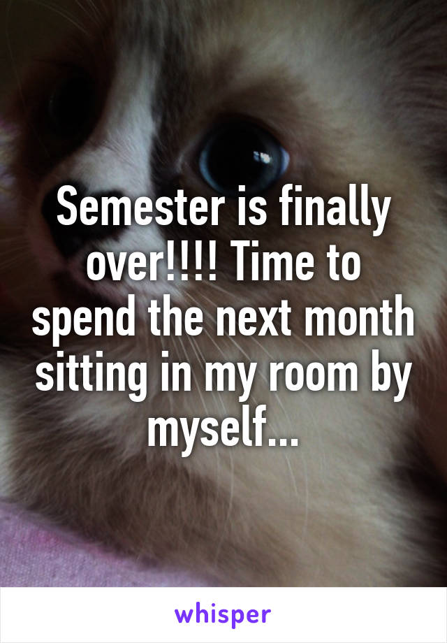 Semester is finally over!!!! Time to spend the next month sitting in my room by myself...