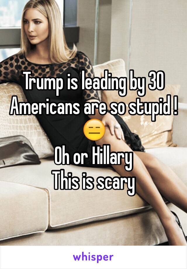 Trump is leading by 30 
Americans are so stupid ! 😑 
Oh or Hillary
This is scary  