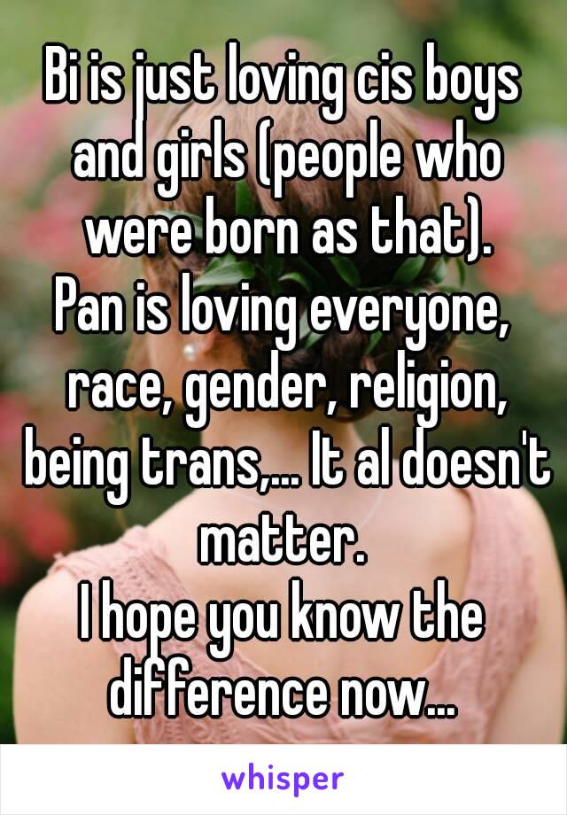 Bi is just loving cis boys and girls (people who were born as that).
Pan is loving everyone, race, gender, religion, being trans,... It al doesn't matter. 
I hope you know the difference now... 