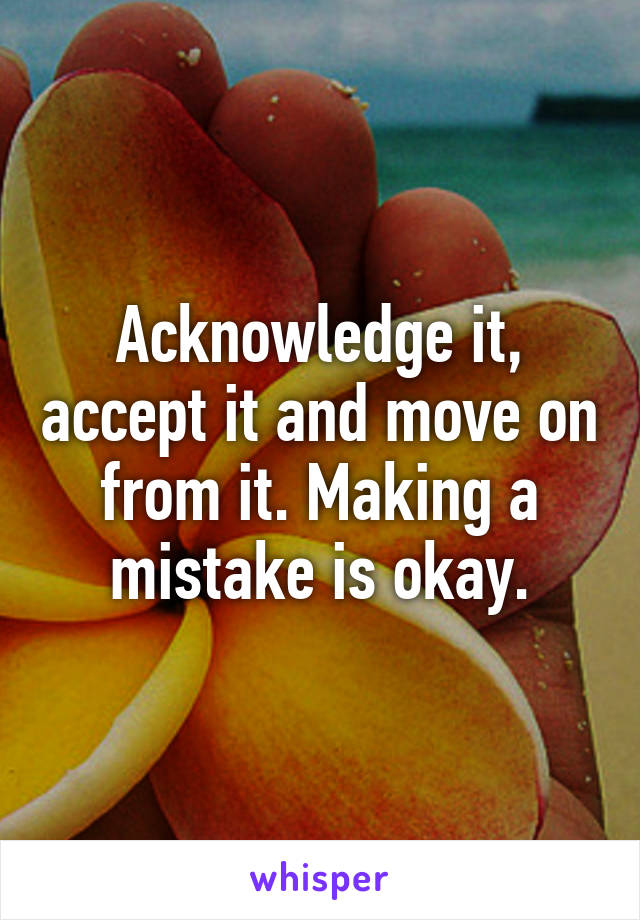 Acknowledge it, accept it and move on from it. Making a mistake is okay.