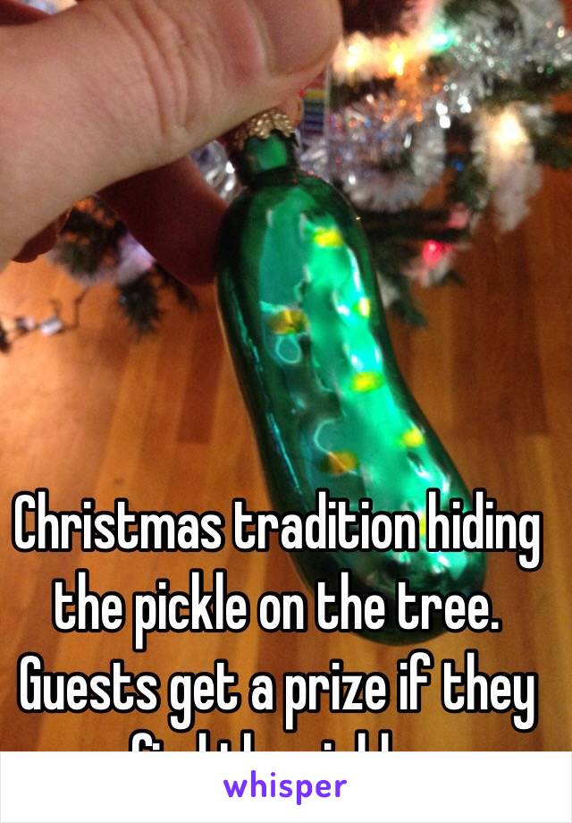 Christmas tradition hiding the pickle on the tree. Guests get a prize if they find the pickle.  