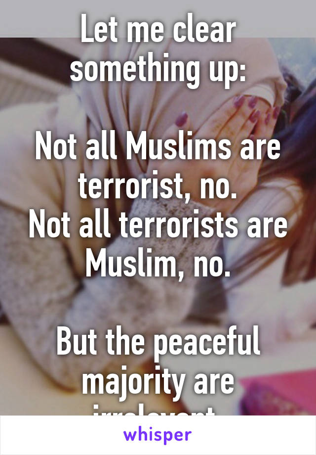 Let me clear something up:

Not all Muslims are terrorist, no.
Not all terrorists are Muslim, no.

But the peaceful majority are irrelevant.