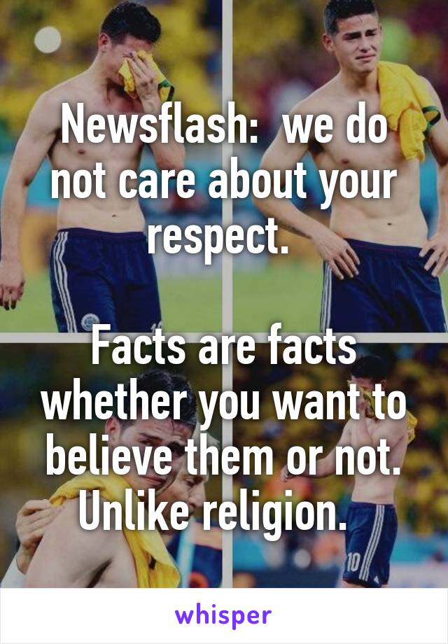 Newsflash:  we do not care about your respect. 

Facts are facts whether you want to believe them or not. Unlike religion.  