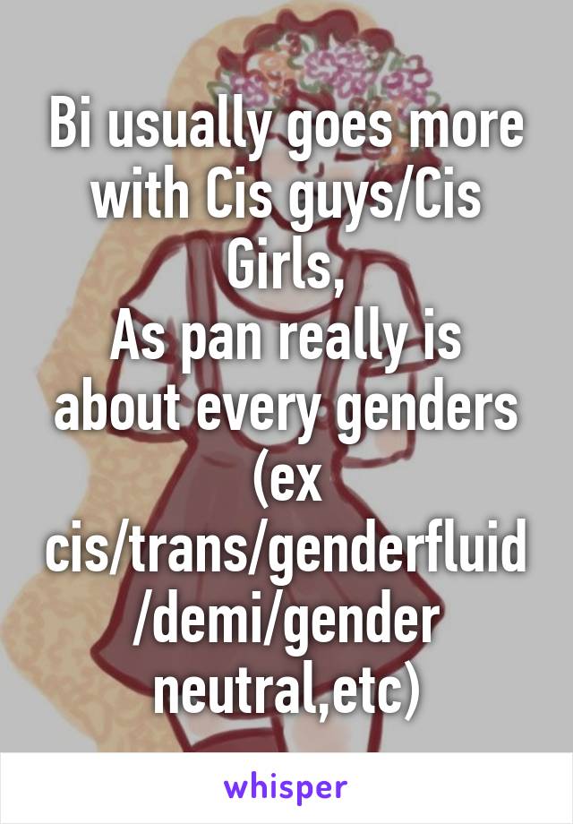 Bi usually goes more with Cis guys/Cis Girls,
As pan really is about every genders (ex cis/trans/genderfluid/demi/gender neutral,etc)