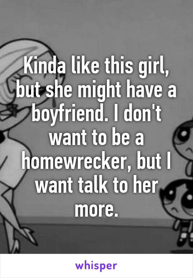 Kinda like this girl, but she might have a boyfriend. I don't want to be a homewrecker, but I want talk to her more.