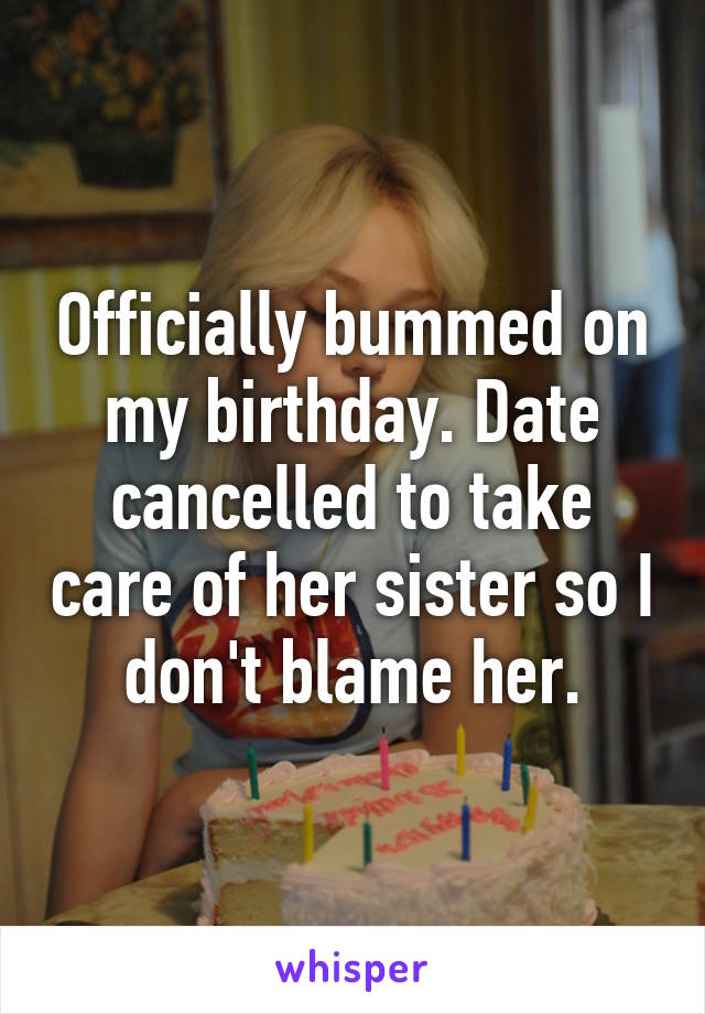 Officially bummed on my birthday. Date cancelled to take care of her sister so I don't blame her.