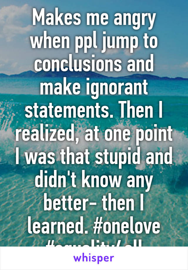 Makes me angry when ppl jump to conclusions and make ignorant statements. Then I realized, at one point I was that stupid and didn't know any better- then I learned. #onelove #equality4all