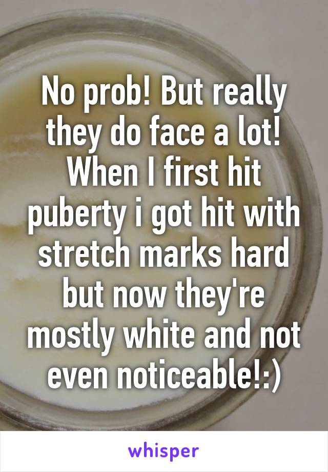 No prob! But really they do face a lot! When I first hit puberty i got hit with stretch marks hard but now they're mostly white and not even noticeable!:)