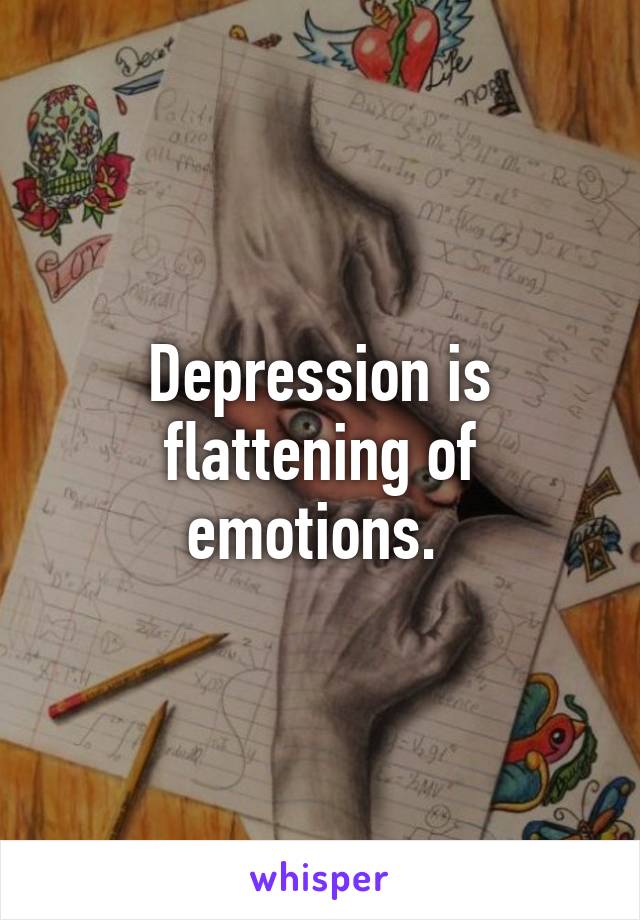 Depression is flattening of emotions. 