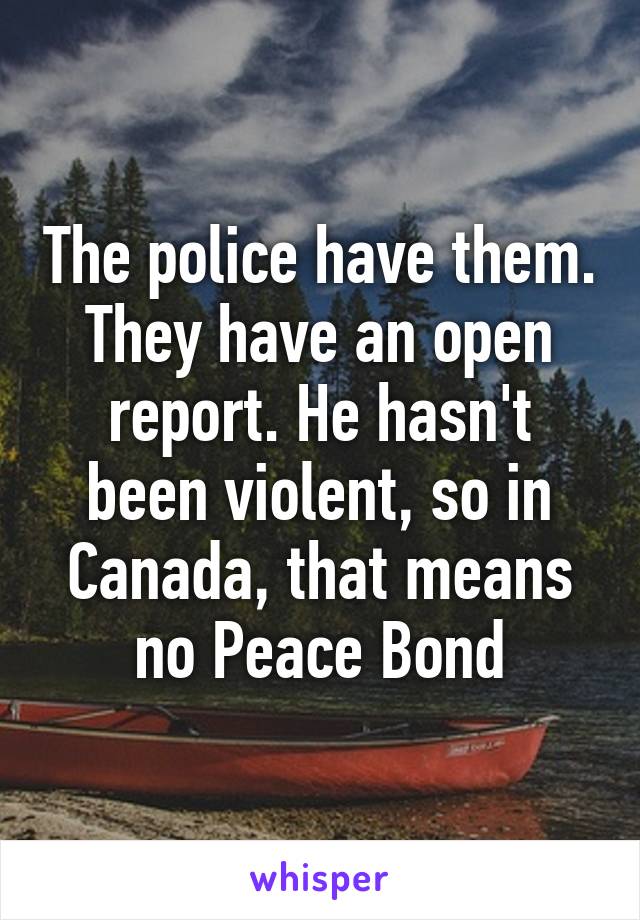 The police have them. They have an open report. He hasn't been violent, so in Canada, that means no Peace Bond