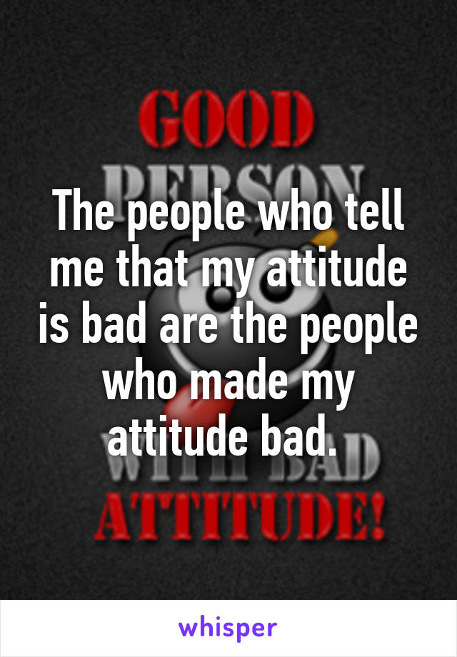 The people who tell me that my attitude is bad are the people who made my attitude bad. 