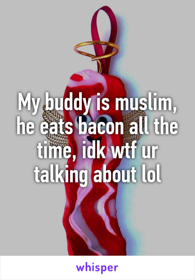 My buddy is muslim, he eats bacon all the time, idk wtf ur talking about lol