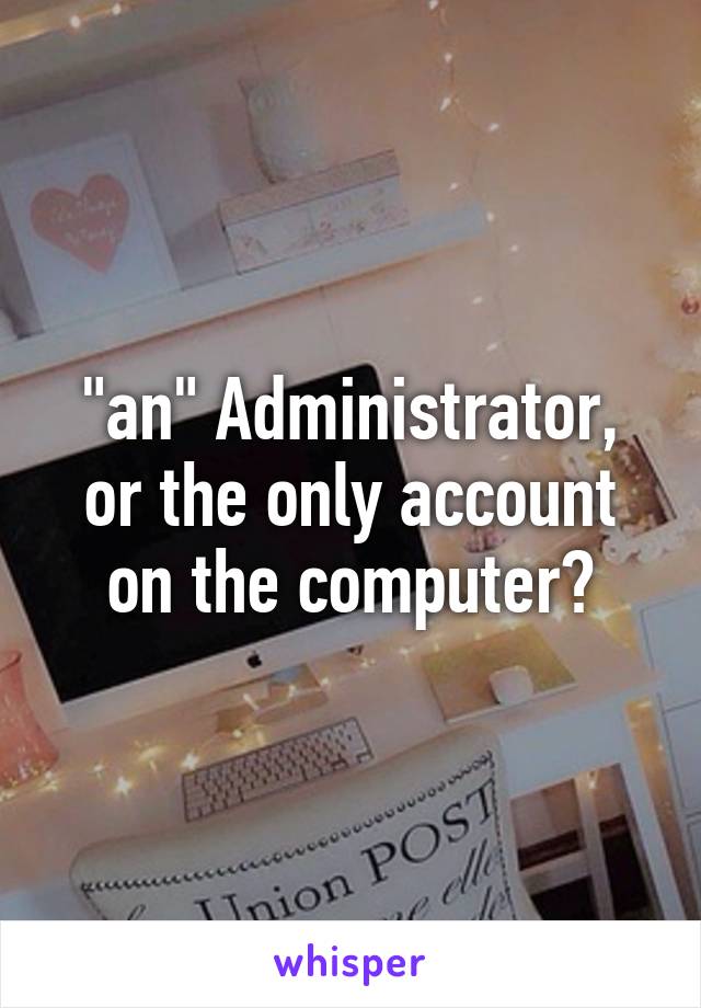 "an" Administrator, or the only account on the computer?