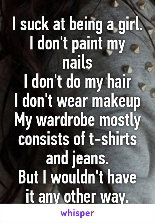 I suck at being a girl.
I don't paint my nails
I don't do my hair
I don't wear makeup
My wardrobe mostly consists of t-shirts and jeans.
But I wouldn't have it any other way.