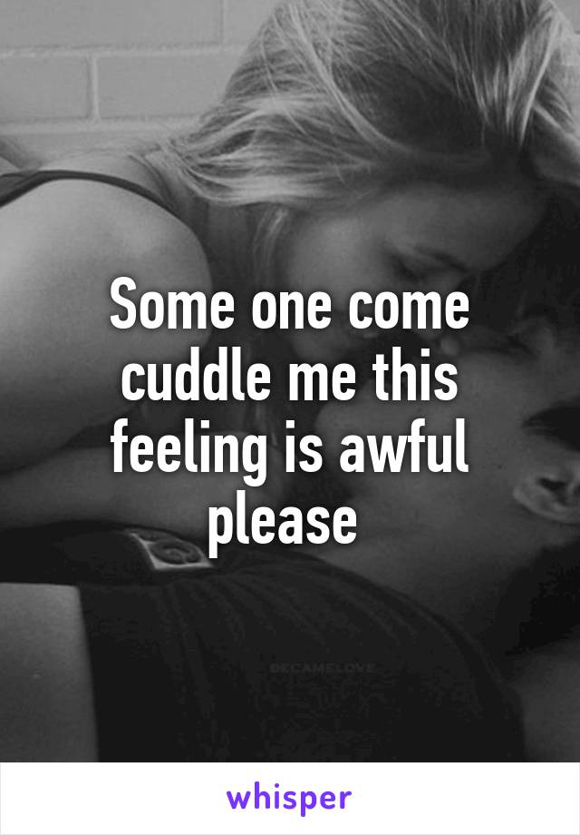 Some one come cuddle me this feeling is awful please 