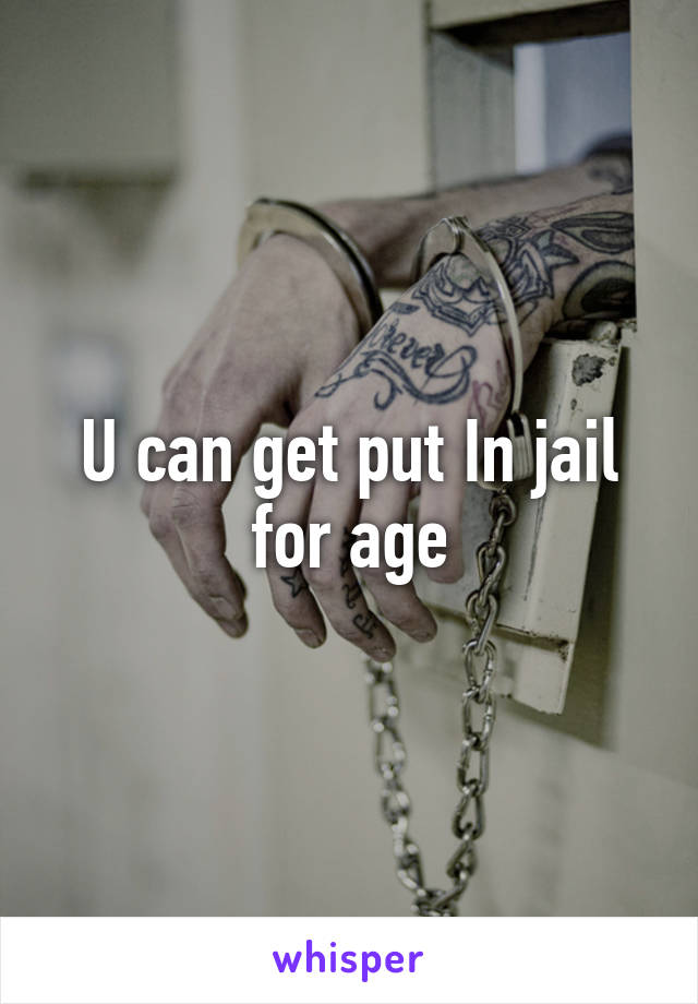 U can get put In jail for age