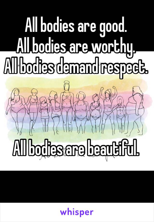 All bodies are good. 
All bodies are worthy. 
All bodies demand respect. 



All bodies are beautiful. 