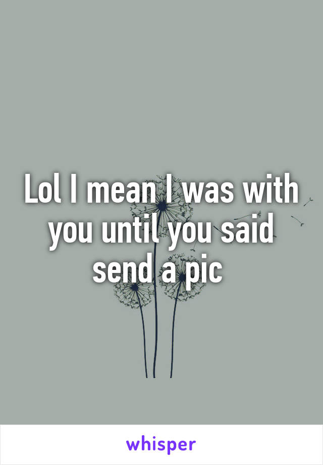 Lol I mean I was with you until you said send a pic 