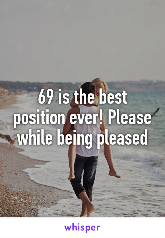 69 is the best position ever! Please while being pleased