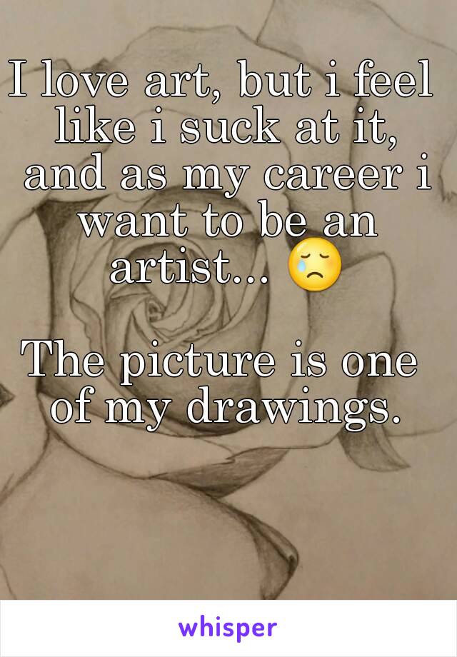 I love art, but i feel like i suck at it, and as my career i want to be an artist... 😢

The picture is one of my drawings.