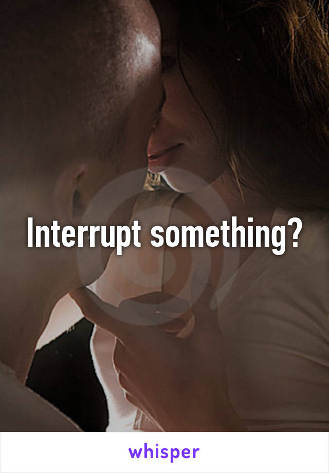 Interrupt something?