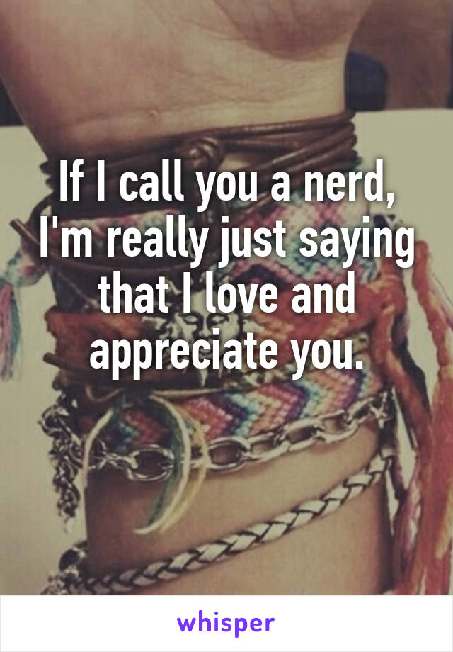 If I call you a nerd, I'm really just saying that I love and appreciate you.

