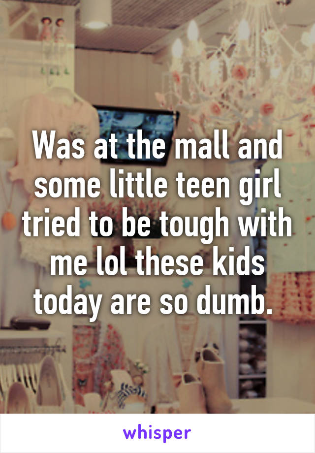 Was at the mall and some little teen girl tried to be tough with me lol these kids today are so dumb. 