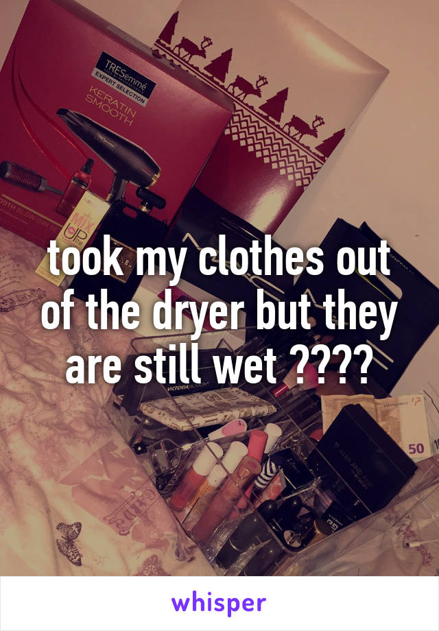 took my clothes out of the dryer but they are still wet ????