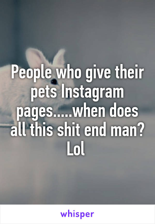 People who give their pets Instagram pages.....when does all this shit end man? Lol 