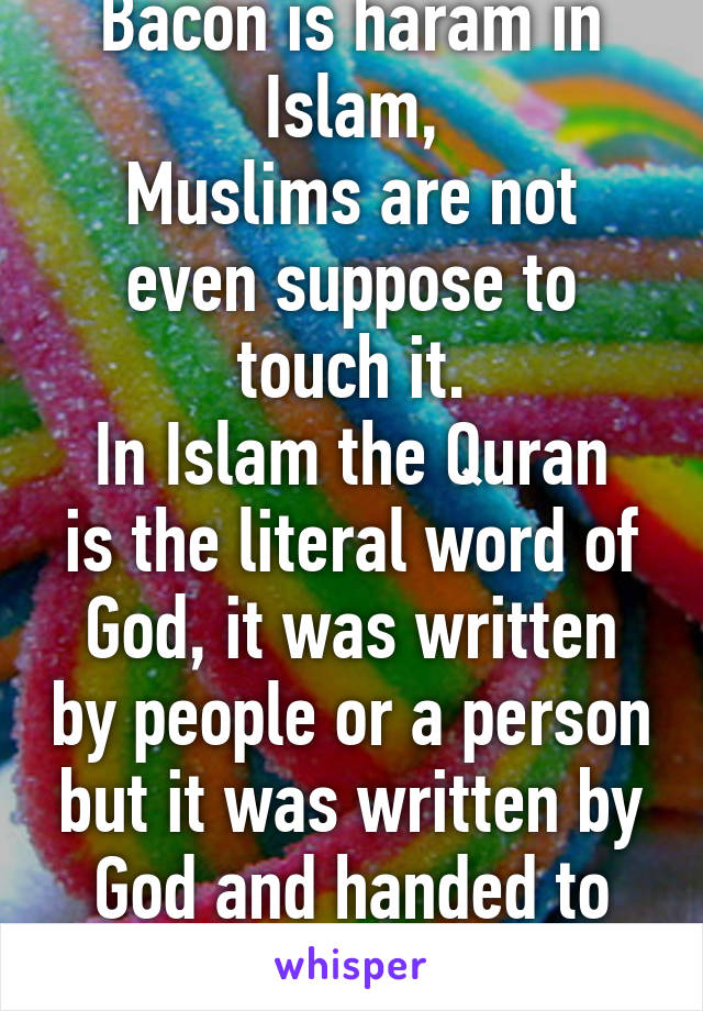 Bacon is haram in Islam,
Muslims are not even suppose to touch it.
In Islam the Quran is the literal word of God, it was written by people or a person but it was written by God and handed to Muhammad. 