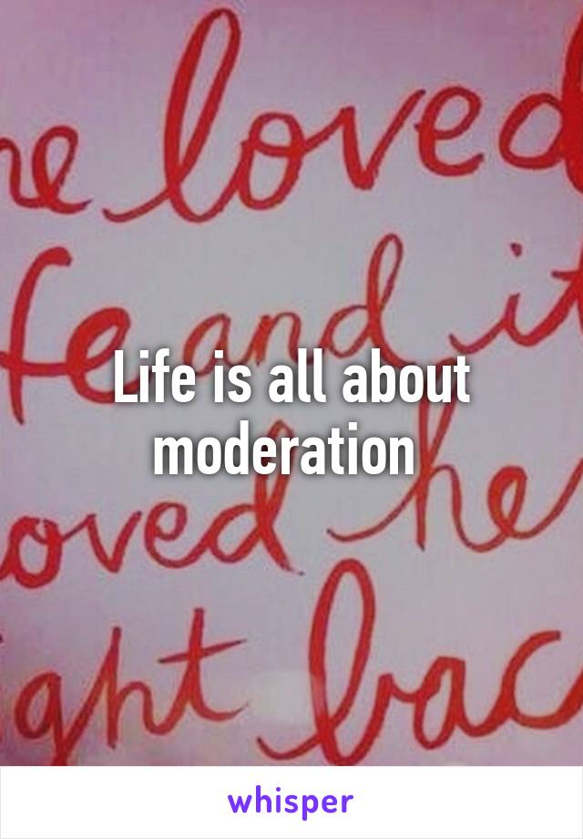 Life is all about moderation 