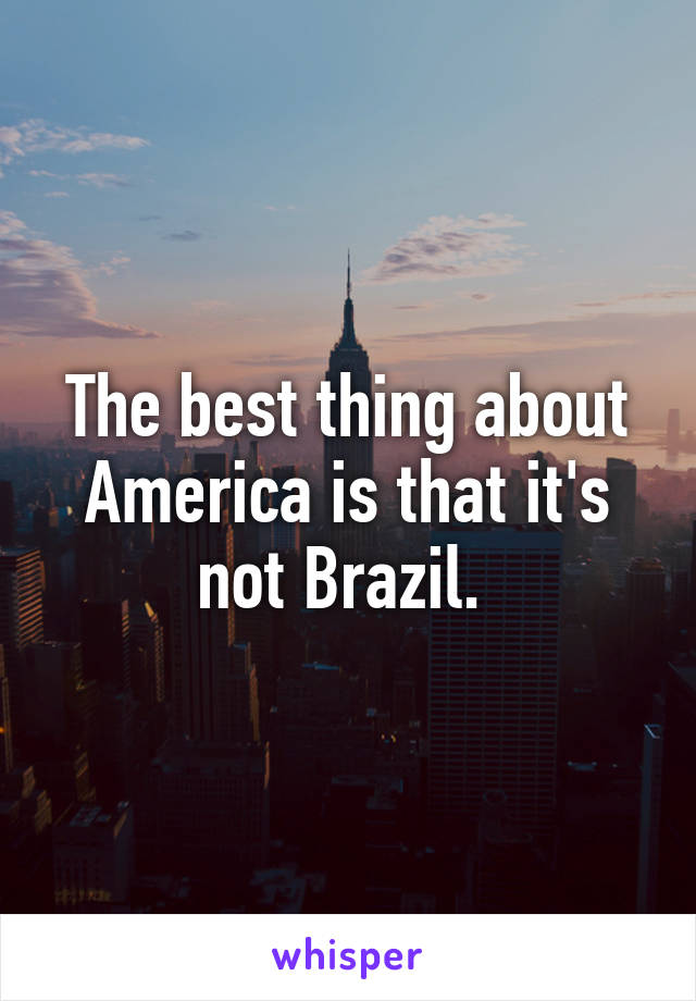 The best thing about America is that it's not Brazil. 